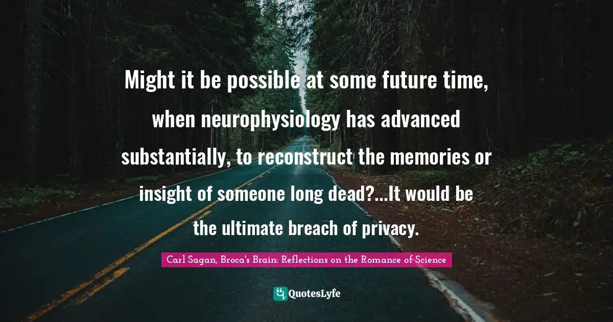 Might it be possible at some future time, when neurophysiology has advanced substantially, to reconstruct the memories or insight of someone long dead?...It would be the ultimate breach of privacy.