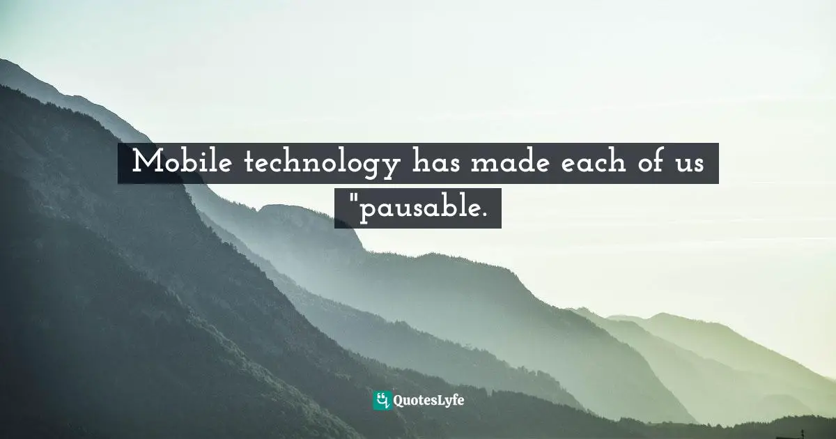 Mobile technology has made each of us "pausable.