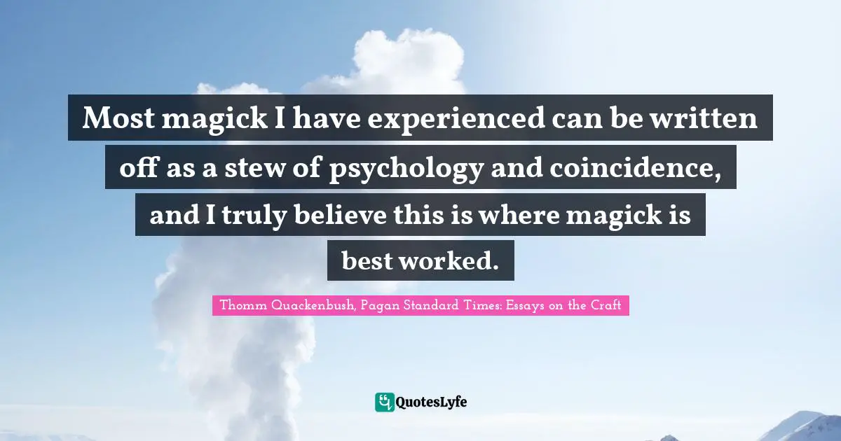 Most magick I have experienced can be written off as a stew of psychology and coincidence, and I truly believe this is where magick is best worked.