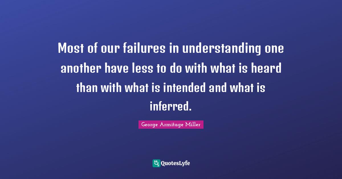 Most of our failures in understanding one another have less to do with what is heard than with what is intended and what is inferred.