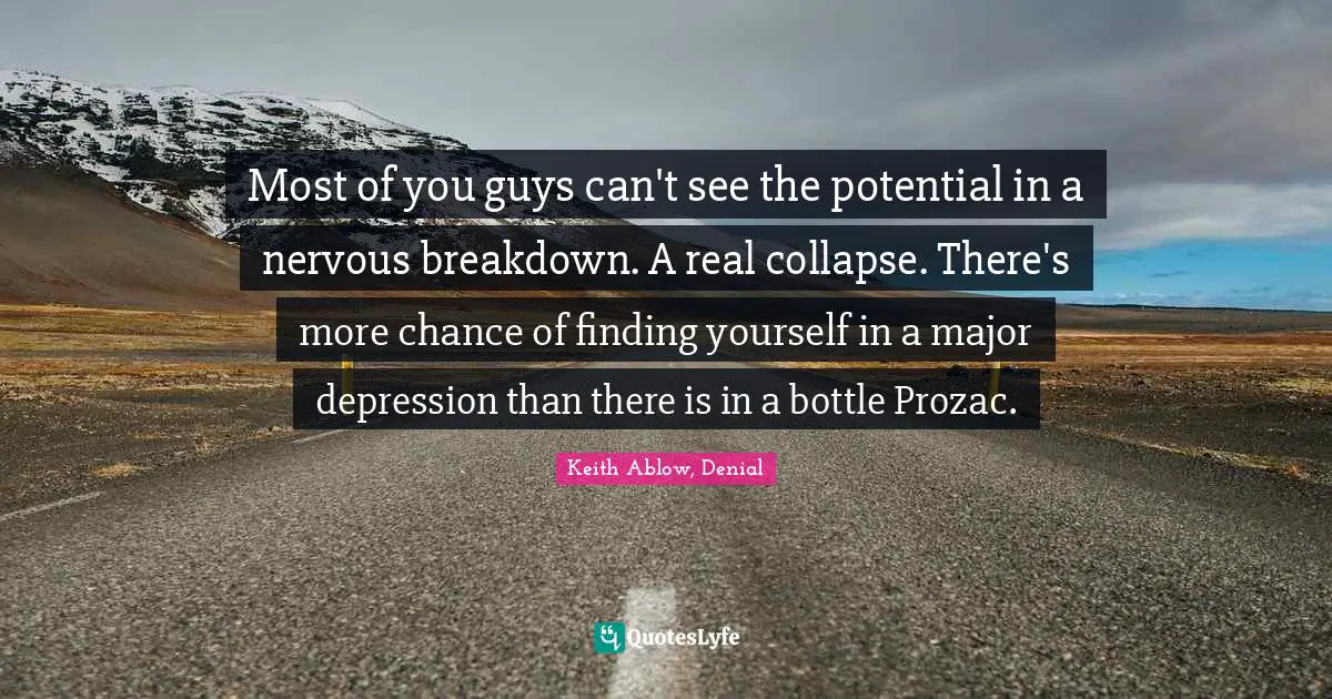 Most of you guys can't see the potential in a nervous breakdown. A real collapse. There's more chance of finding yourself in a major depression than there is in a bottle Prozac.