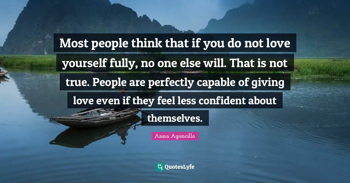 Most people think that if you do not love yourself fully, no one else will. That is not true. People are perfectly capable of giving love even if they feel less confident about themselves.