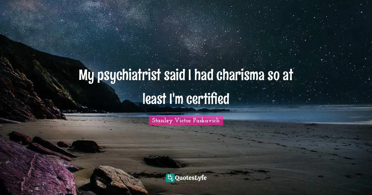 My psychiatrist said I had charisma so at least I'm certified