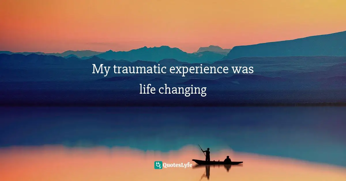 My traumatic experience was life changing
