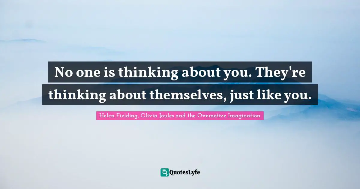 No one is thinking about you. They're thinking about themselves, just like you.