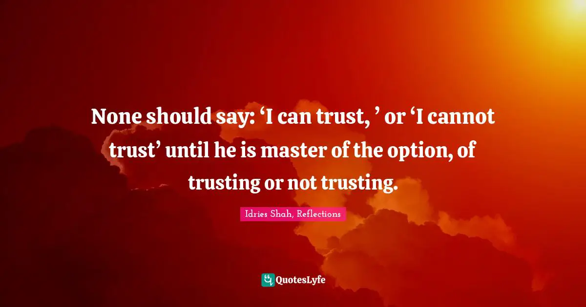 Idries Shah, Reflections Quotes: "None should say: ‘I can trust, ’ or ‘I cannot trust’ until he is master of the option, of trusting or not trusting."