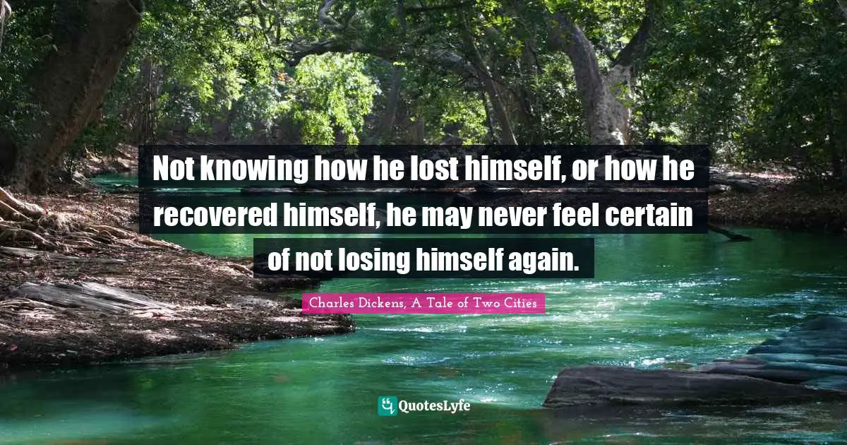 Charles Dickens, A Tale Of Two Cities Quotes: "Not knowing how he lost himself, or how he recovered himself, he may never feel certain of not losing himself again."
