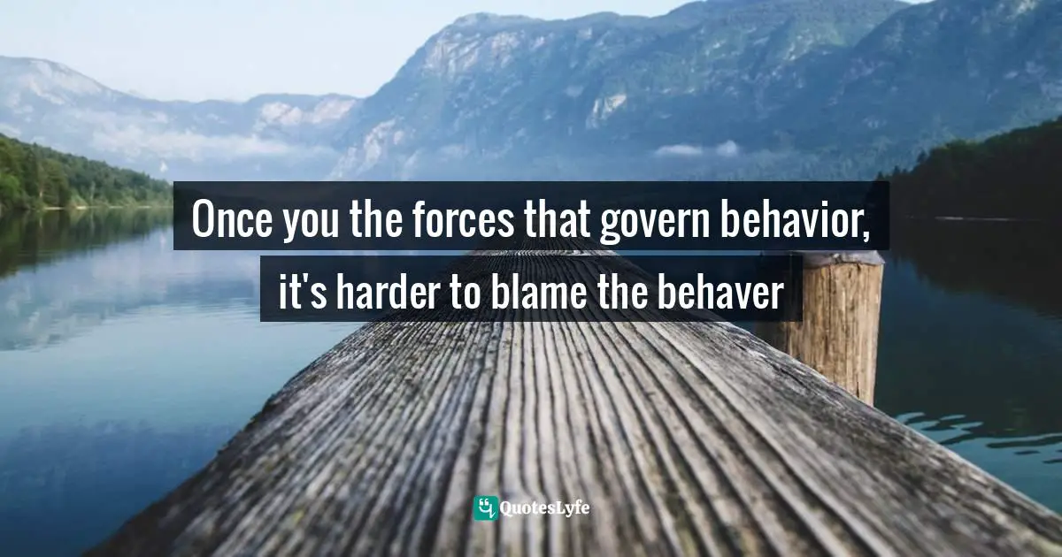 Once you the forces that govern behavior, it's harder to blame the behaver