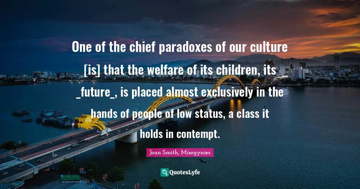 One of the chief paradoxes of our culture [is] that the welfare of its children, its _future_, is placed almost exclusively in the hands of people of low status, a class it holds in contempt.