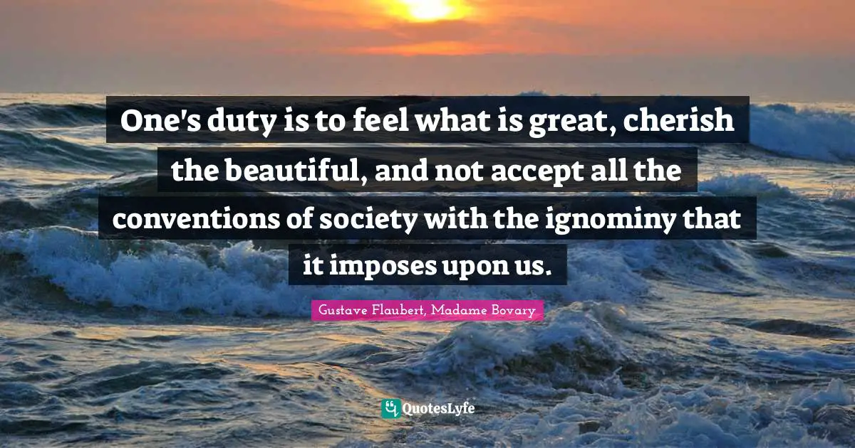 One's duty is to feel what is great, cherish the beautiful, and not accept all the conventions of society with the ignominy that it imposes upon us.