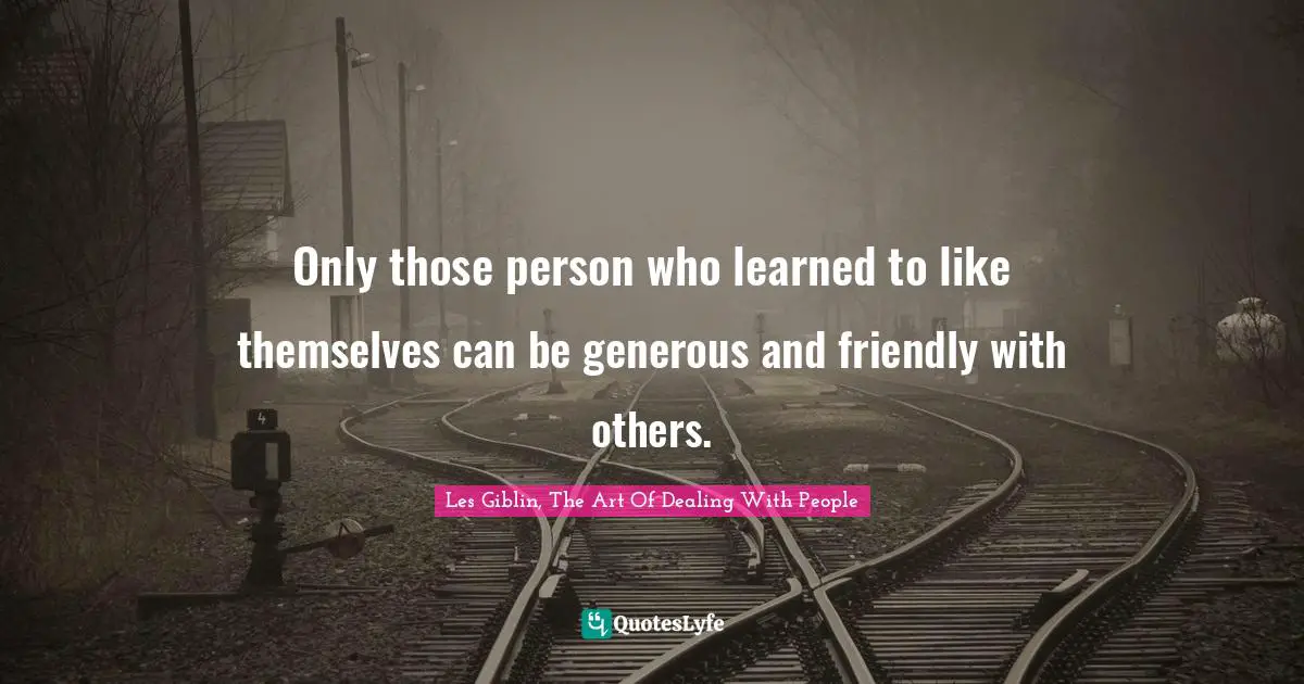 Only those person who learned to like themselves can be generous and friendly with others.