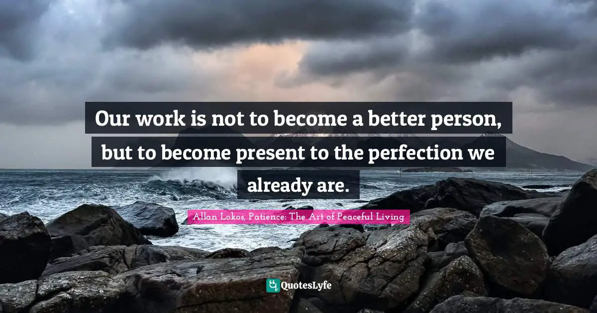 Our work is not to become a better person, but to become present to the perfection we already are.