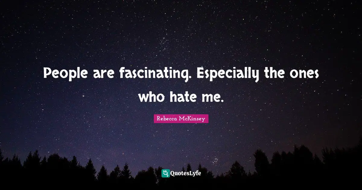 People are fascinating. Especially the ones who hate me.