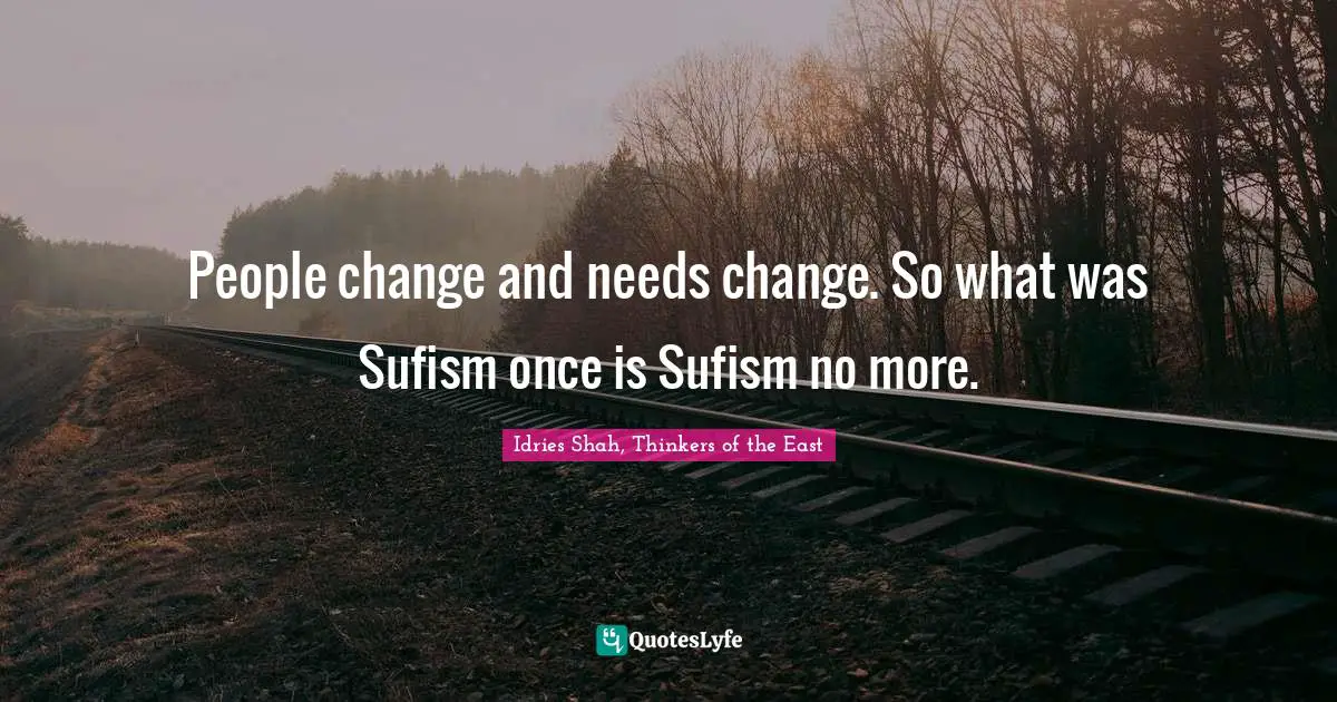 People change and needs change. So what was Sufism once is Sufism no more.