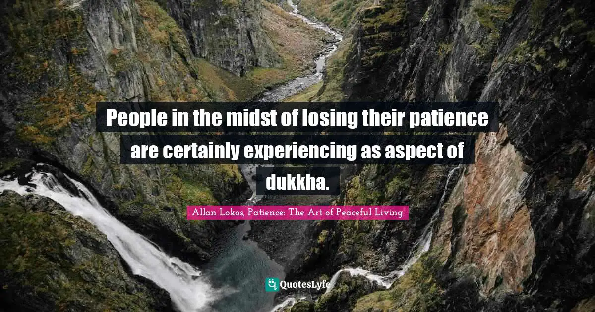 People in the midst of losing their patience are certainly experiencing as aspect of dukkha.