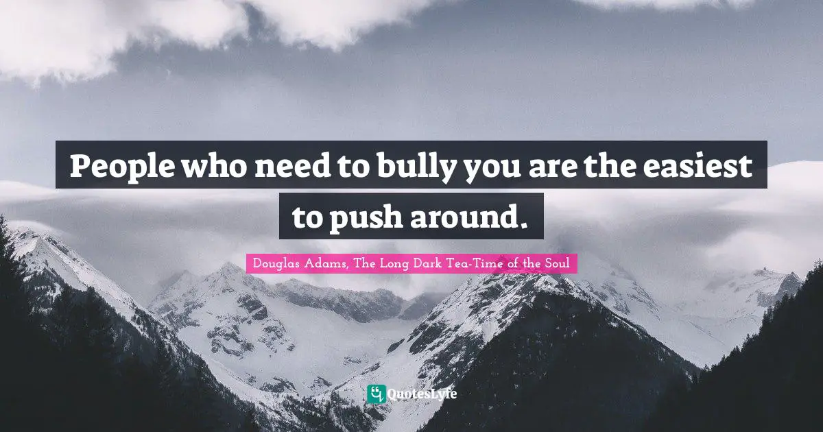 Douglas Adams, The Long Dark Tea-Time of the Soul Quotes: People who need to bully you are the easiest to push around.