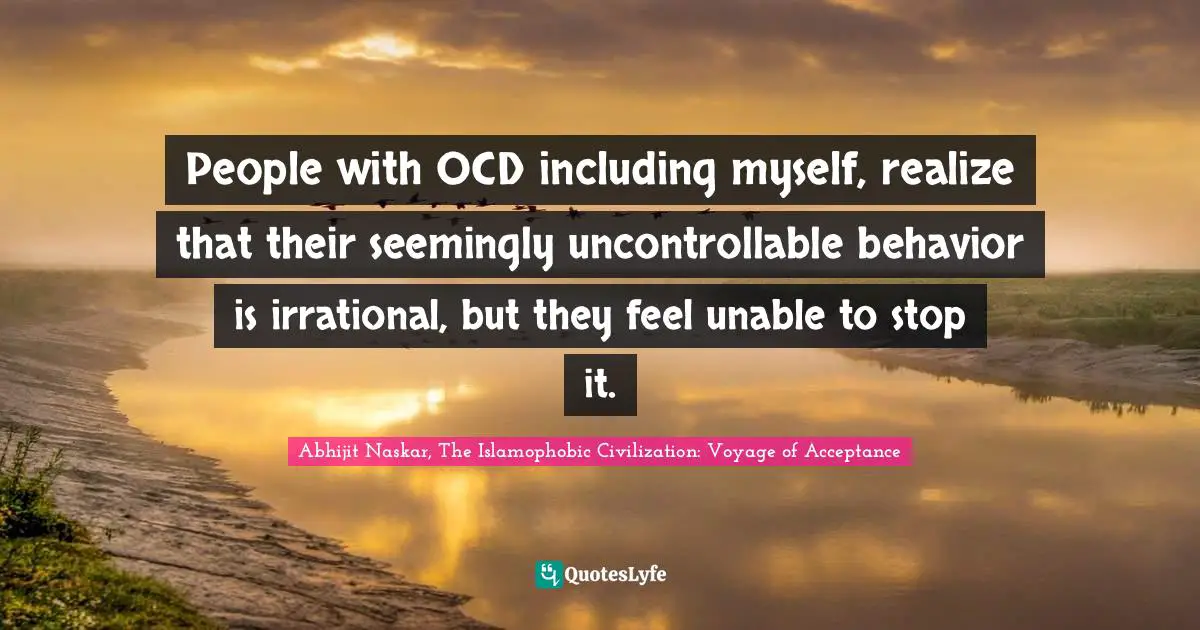 Abhijit Naskar, The Islamophobic Civilization: Voyage Of Acceptance Quotes: "People with OCD including myself, realize that their seemingly uncontrollable behavior is irrational, but they feel unable to stop it."