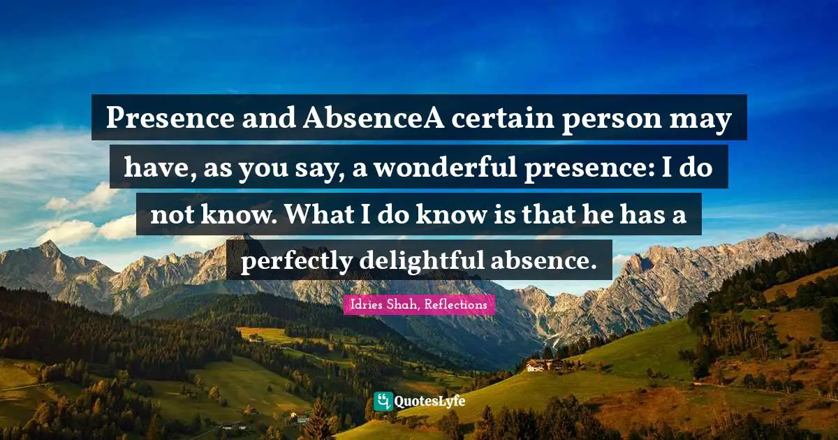 Idries Shah, Reflections Quotes: "Presence and AbsenceA certain person may have, as you say, a wonderful presence: I do not know. What I do know is that he has a perfectly delightful absence."
