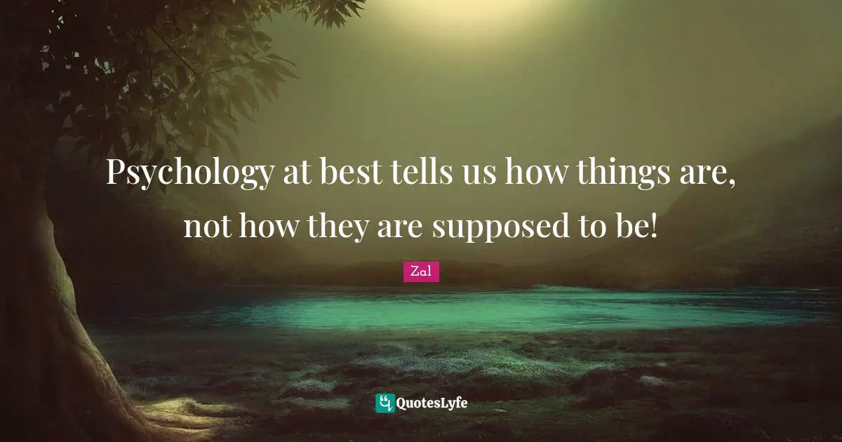 Psychology at best tells us how things are, not how they are supposed to be!