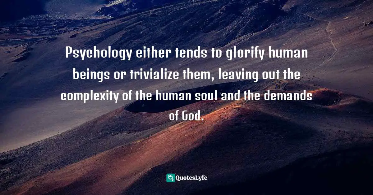 Psychology either tends to glorify human beings or trivialize them, leaving out the complexity of the human soul and the demands of God.