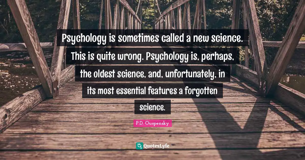 P.D. Ouspensky Quotes: "Psychology is sometimes called a new science. This is quite wrong. Psychology is, perhaps, the oldest science, and, unfortunately, in its most essential features a forgotten science."