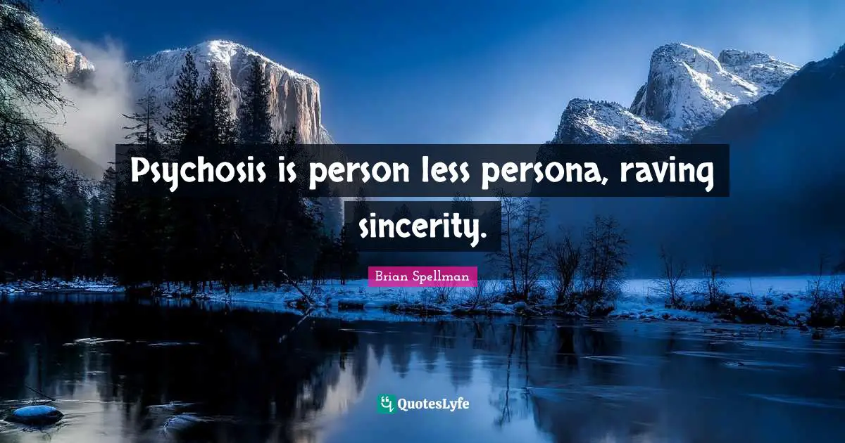 Psychosis is person less persona, raving sincerity.