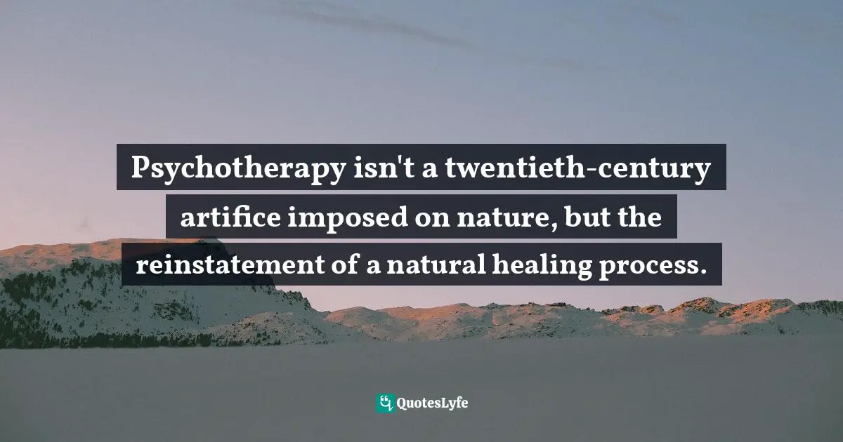 Psychotherapy isn't a twentieth-century artifice imposed on nature, but the reinstatement of a natural healing process.