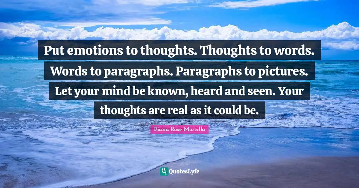 Put emotions to thoughts. Thoughts to words. Words to paragraphs. Paragraphs to pictures. Let your mind be known, heard and seen. Your thoughts are real as it could be.