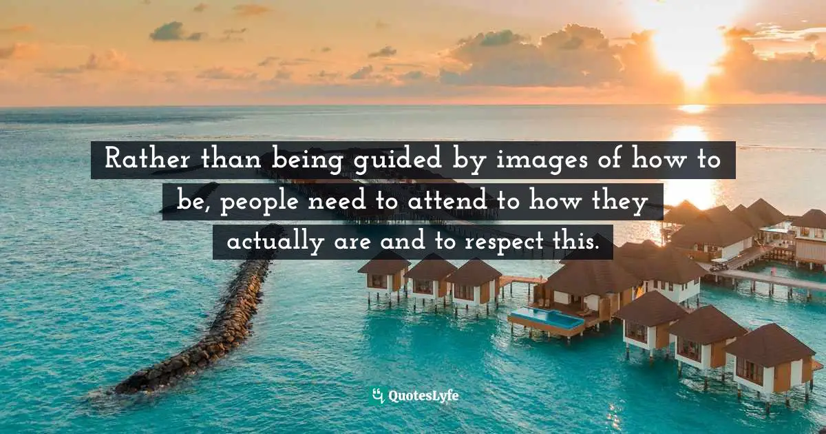 Rather than being guided by images of how to be, people need to attend to how they actually are and to respect this.