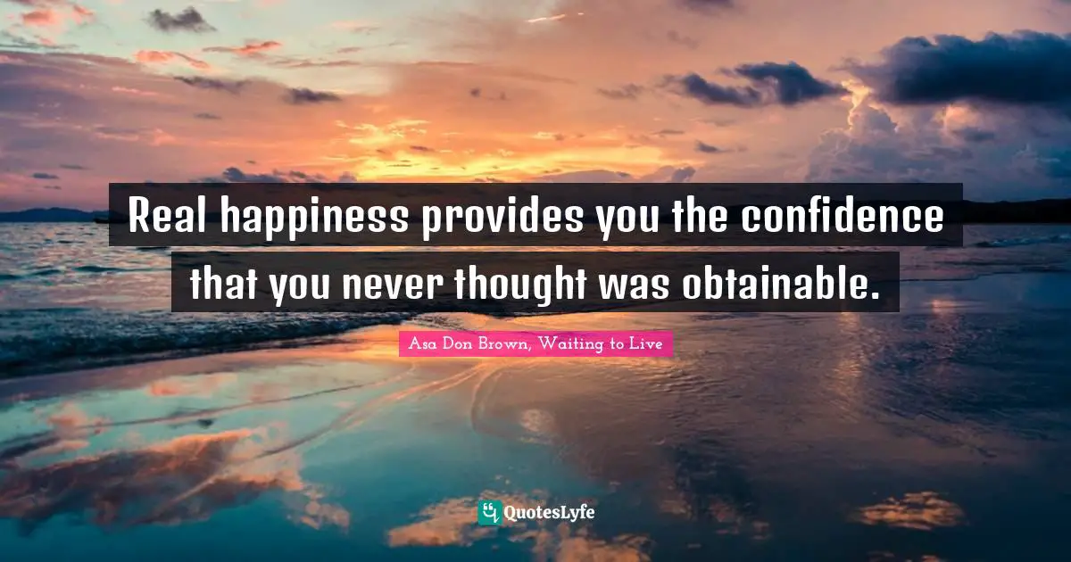 Real happiness provides you the confidence that you never thought was obtainable.