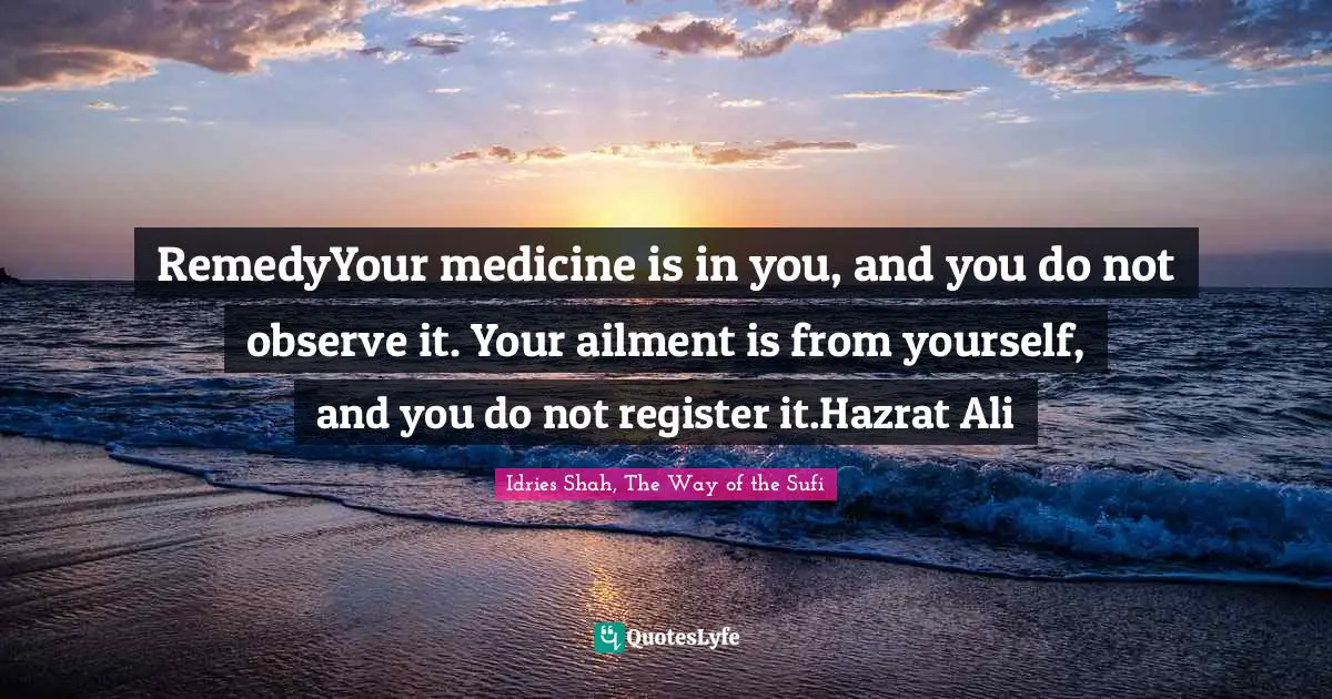 RemedyYour medicine is in you, and you do not observe it. Your ailment is from yourself, and you do not register it.Hazrat Ali