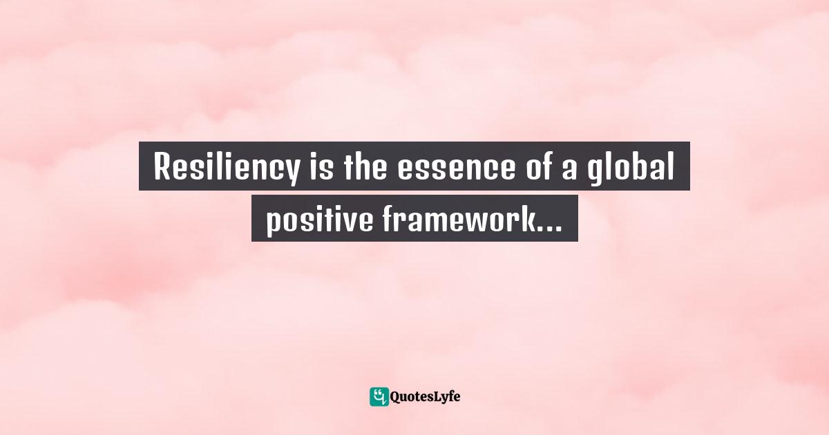 Resiliency Quotes: "Resiliency is the essence of a global positive framework..."