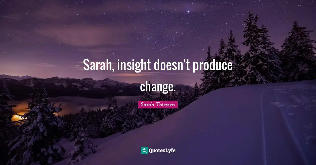 Sarah, insight doesn't produce change.