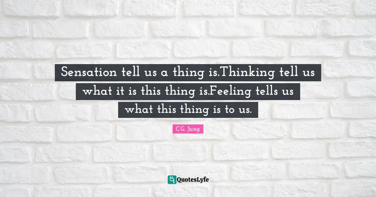 Sensation tell us a thing is.Thinking tell us what it is this thing is.Feeling tells us what this thing is to us.