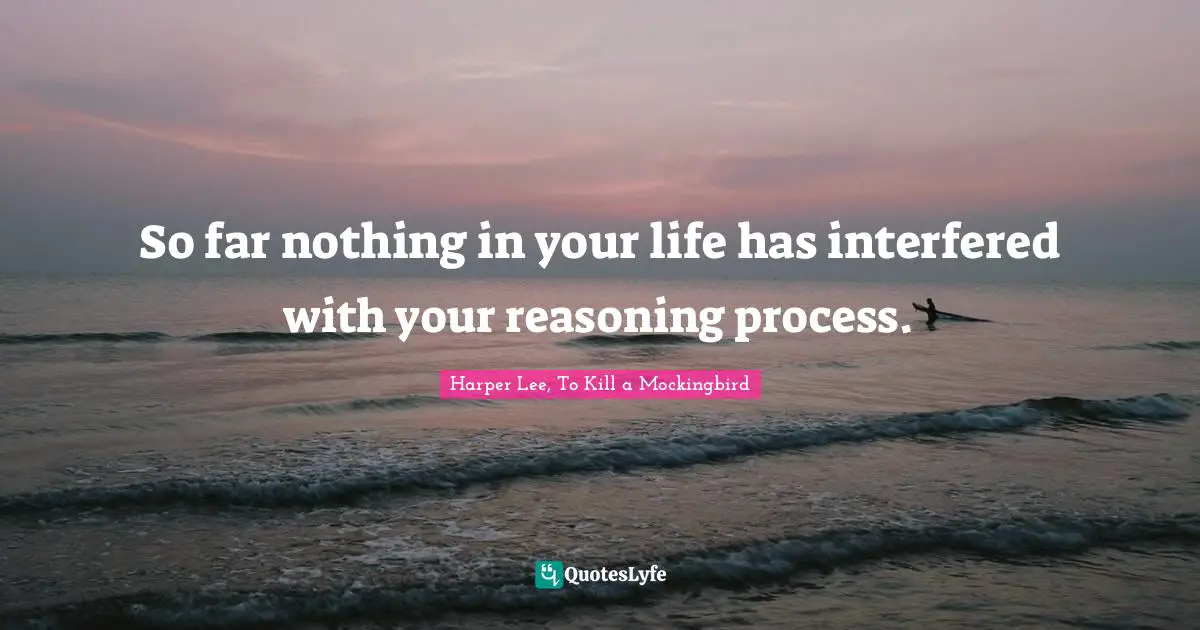 Harper Lee, To Kill A Mockingbird Quotes: "So far nothing in your life has interfered with your reasoning process."