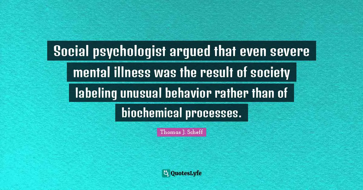Social psychologist argued that even severe mental illness was the result of society labeling unusual behavior rather than of biochemical processes.