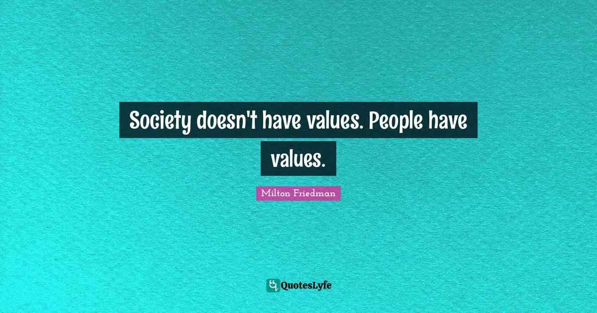 Milton Friedman Quotes: "Society doesn't have values. People have values."