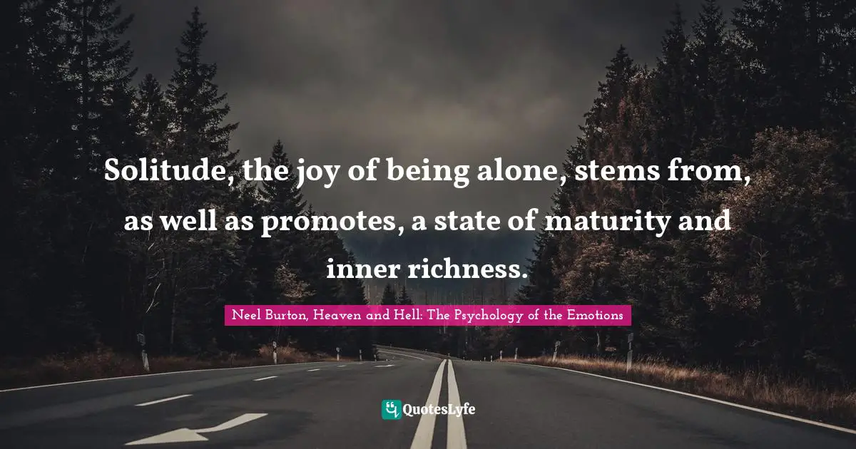 Neel Burton, Heaven And Hell: The Psychology Of The Emotions Quotes: "Solitude, the joy of being alone, stems from, as well as promotes, a state of maturity and inner richness."