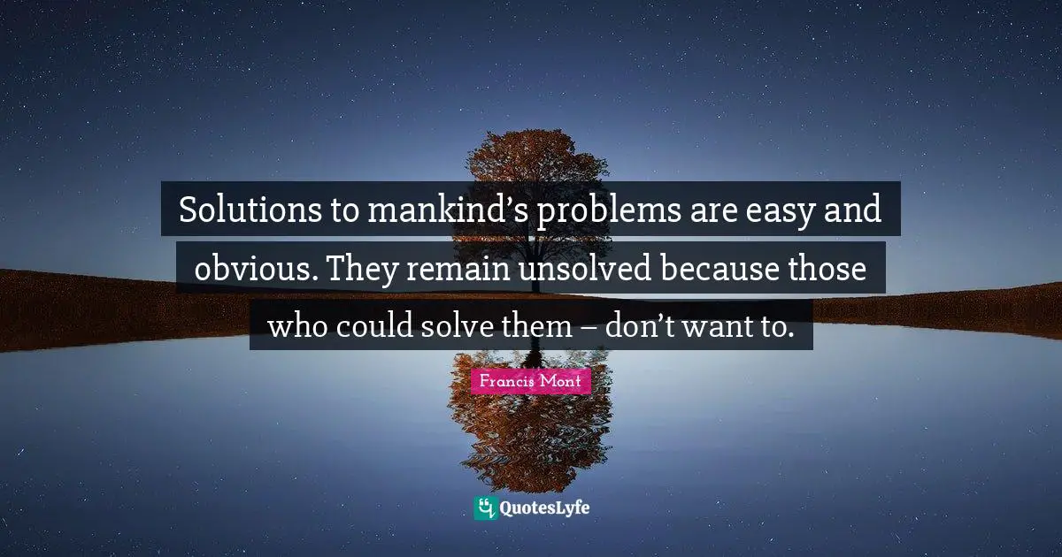 Solutions to mankind’s problems are easy and obvious. They remain unsolved because those who could solve them – don’t want to.