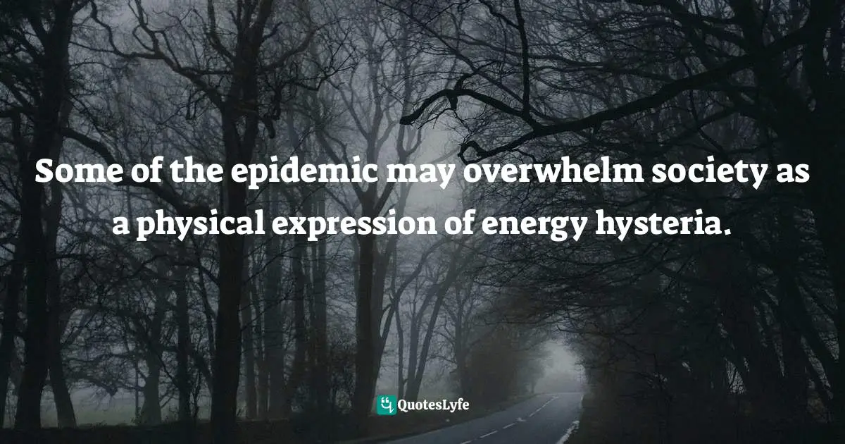 Some of the epidemic may overwhelm society as a physical expression of energy hysteria.