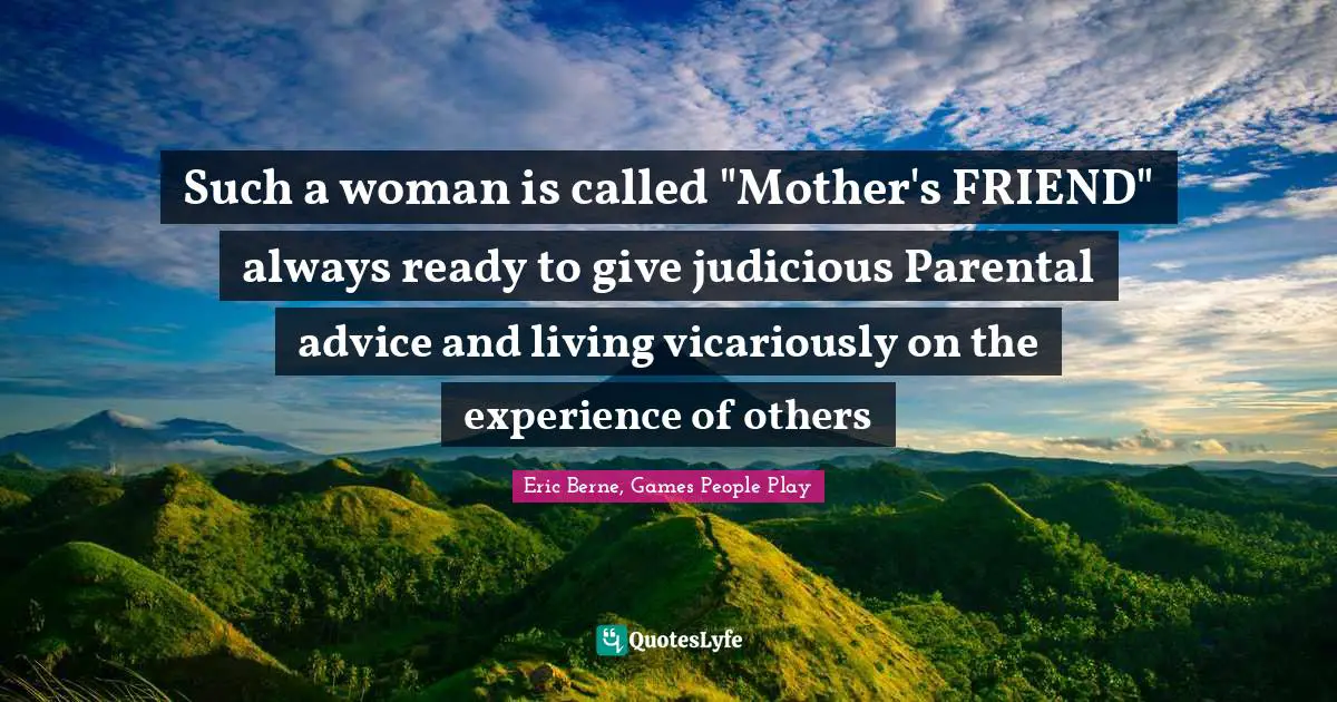 Eric Berne Quotes: "Such a woman is called "Mother's FRIEND" always ready to give judicious Parental advice and living vicariously on the experience of others"
