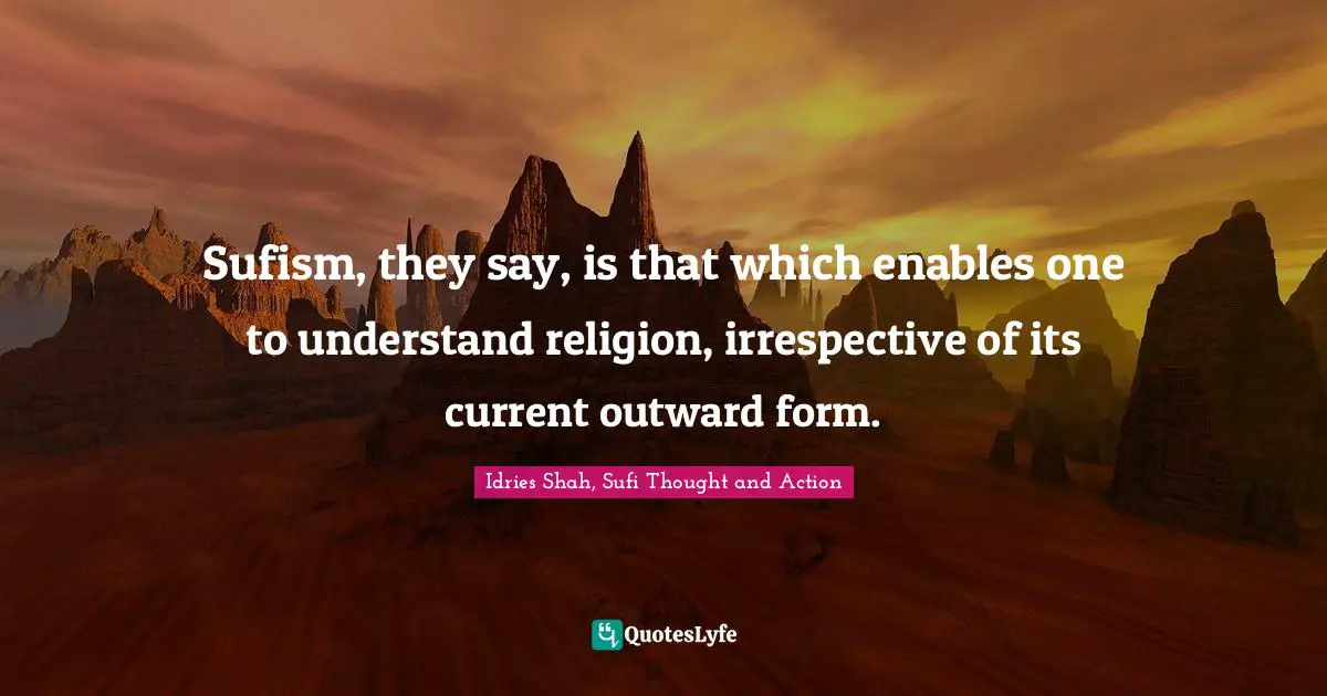 Sufism, they say, is that which enables one to understand religion, irrespective of its current outward form.