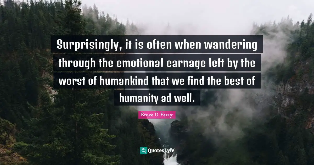 Surprisingly, it is often when wandering through the emotional carnage left by the worst of humankind that we find the best of humanity ad well.