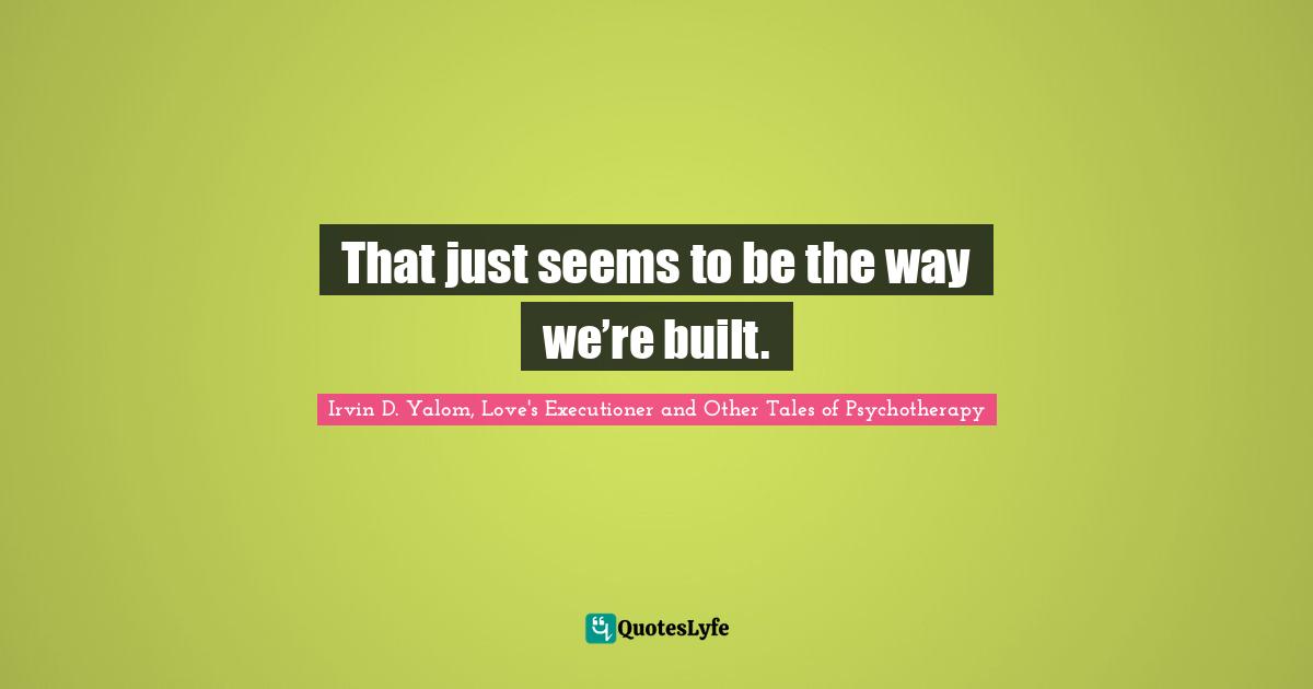 That just seems to be the way we’re built.