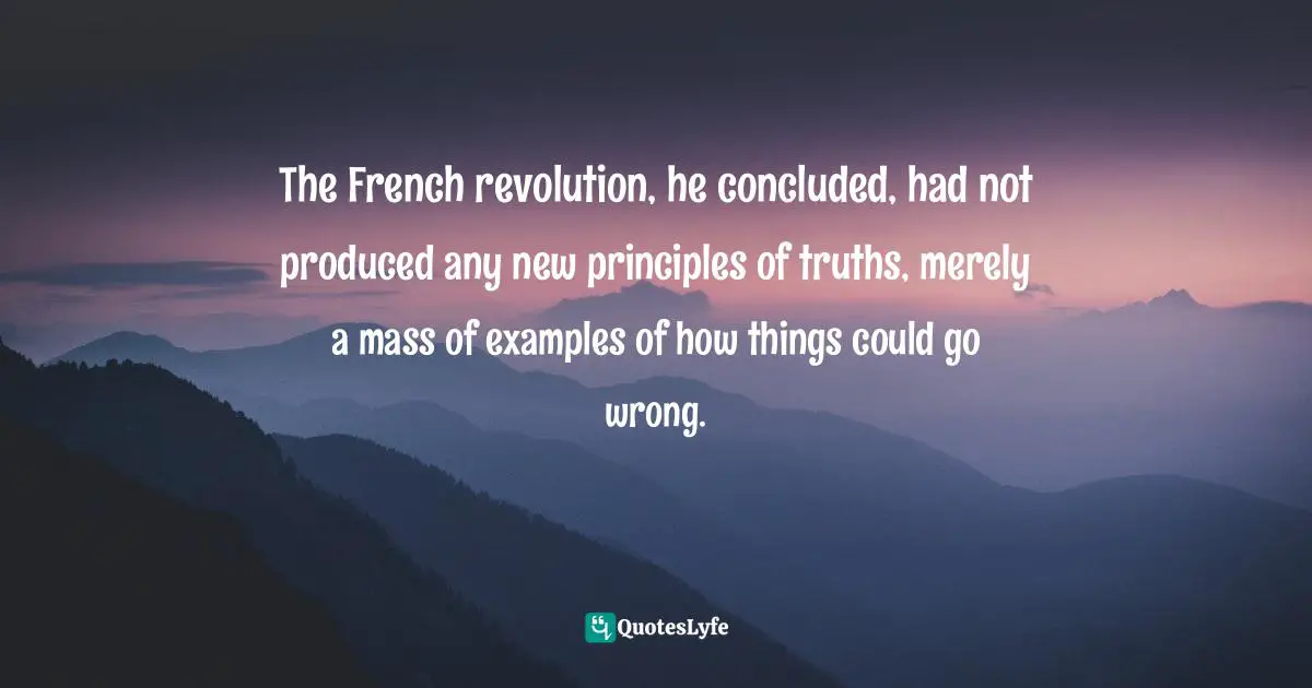 The French revolution, he concluded, had not produced any new principles of truths, merely a mass of examples of how things could go wrong.