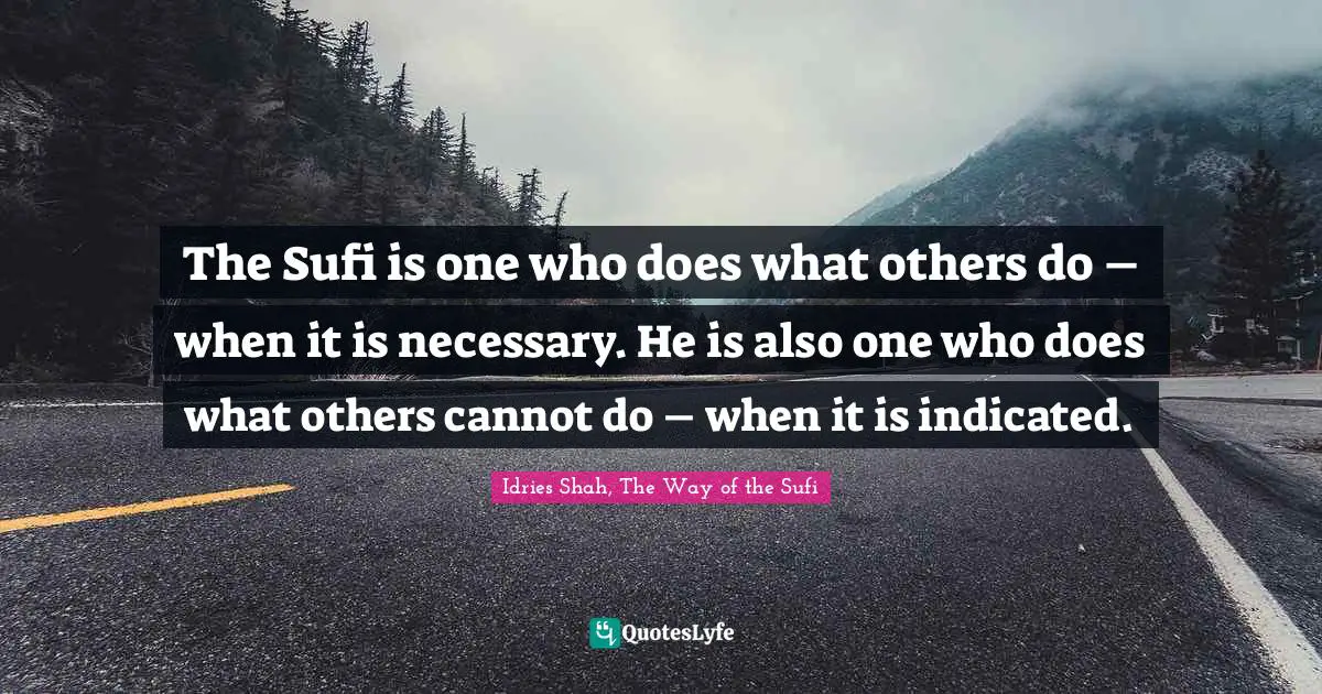 The Sufi is one who does what others do – when it is necessary. He is also one who does what others cannot do – when it is indicated.