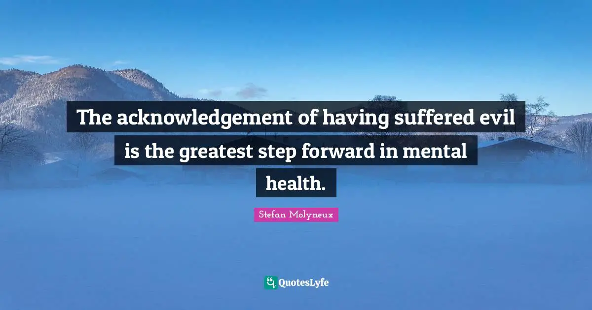 Stefan Molyneux Quotes: "The acknowledgement of having suffered evil is the greatest step forward in mental health."