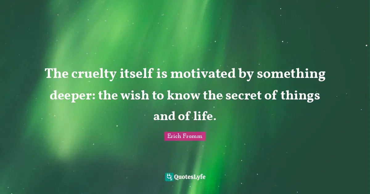 The cruelty itself is motivated by something deeper: the wish to know the secret of things and of life.