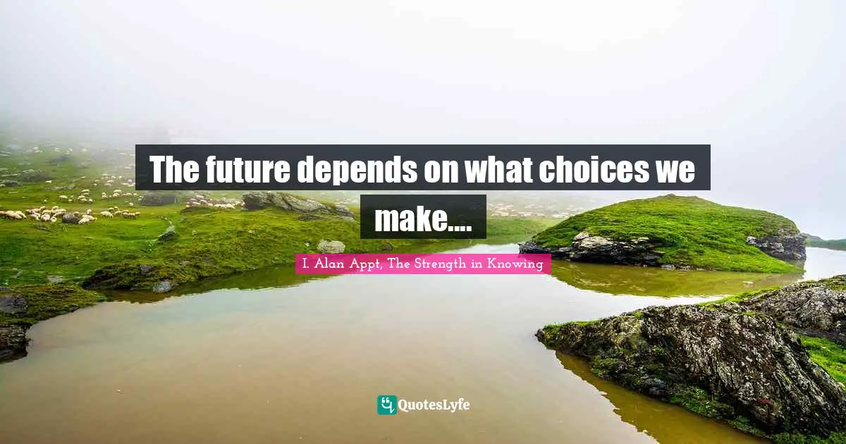Phylosophy Quotes: "The future depends on what choices we make...."