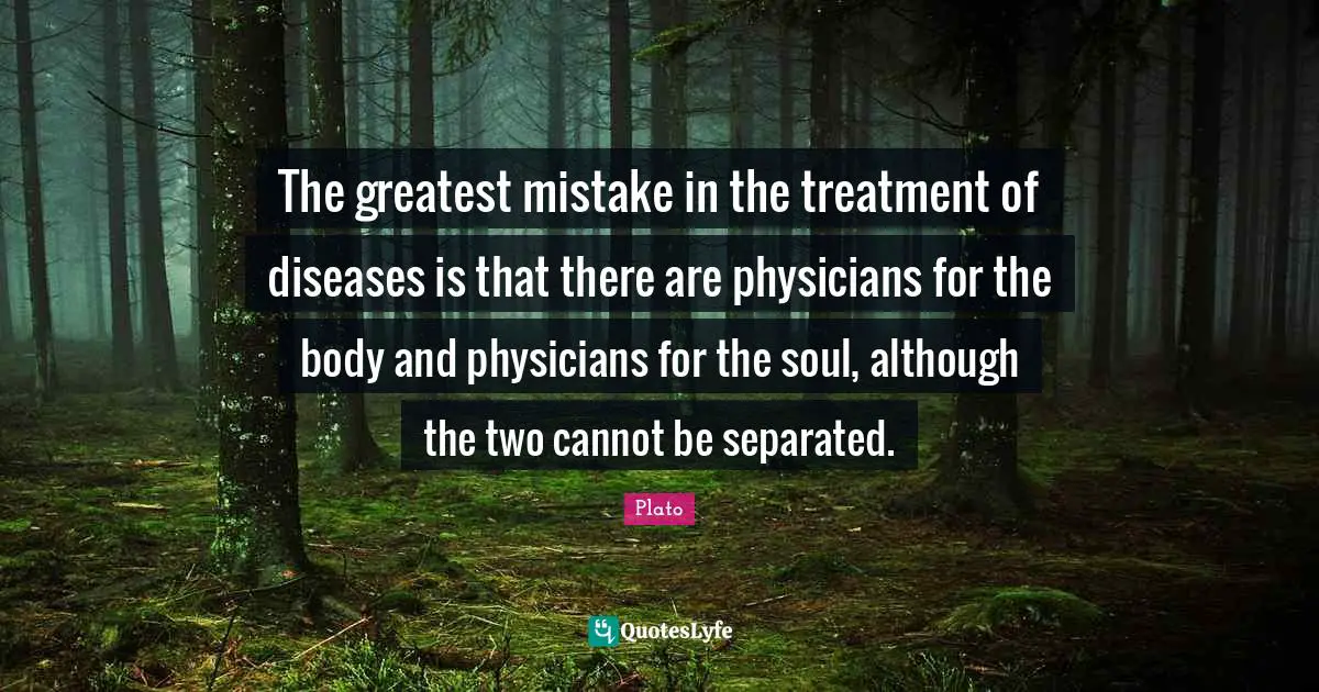 The greatest mistake in the treatment of diseases is that there are physicians for the body and physicians for the soul, although the two cannot be separated.